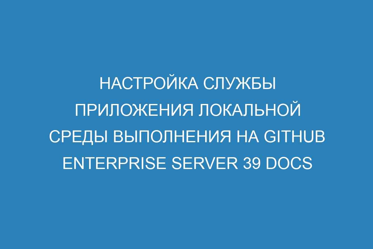 Настройка службы приложения локальной среды выполнения на GitHub Enterprise Server 39 Docs