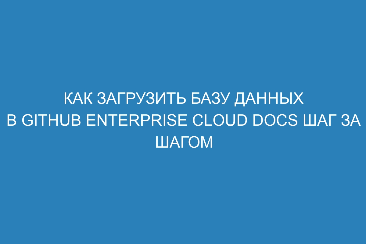 Как загрузить базу данных в GitHub Enterprise Cloud Docs шаг за шагом
