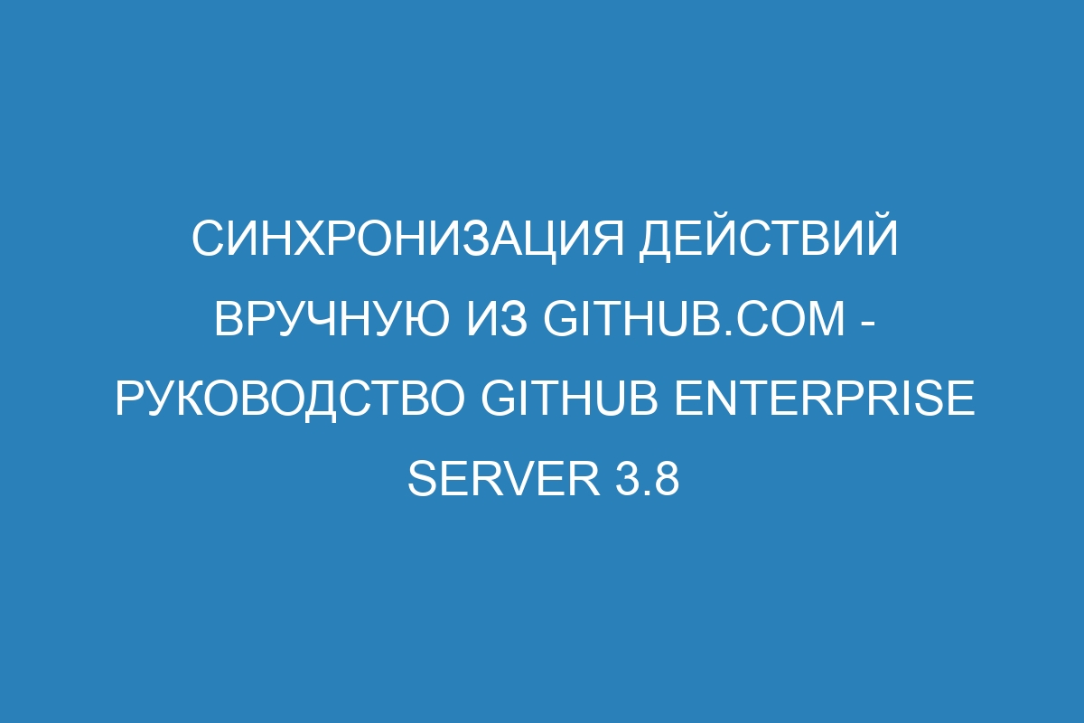 Синхронизация действий вручную из GitHub.com - Руководство GitHub Enterprise Server 3.8