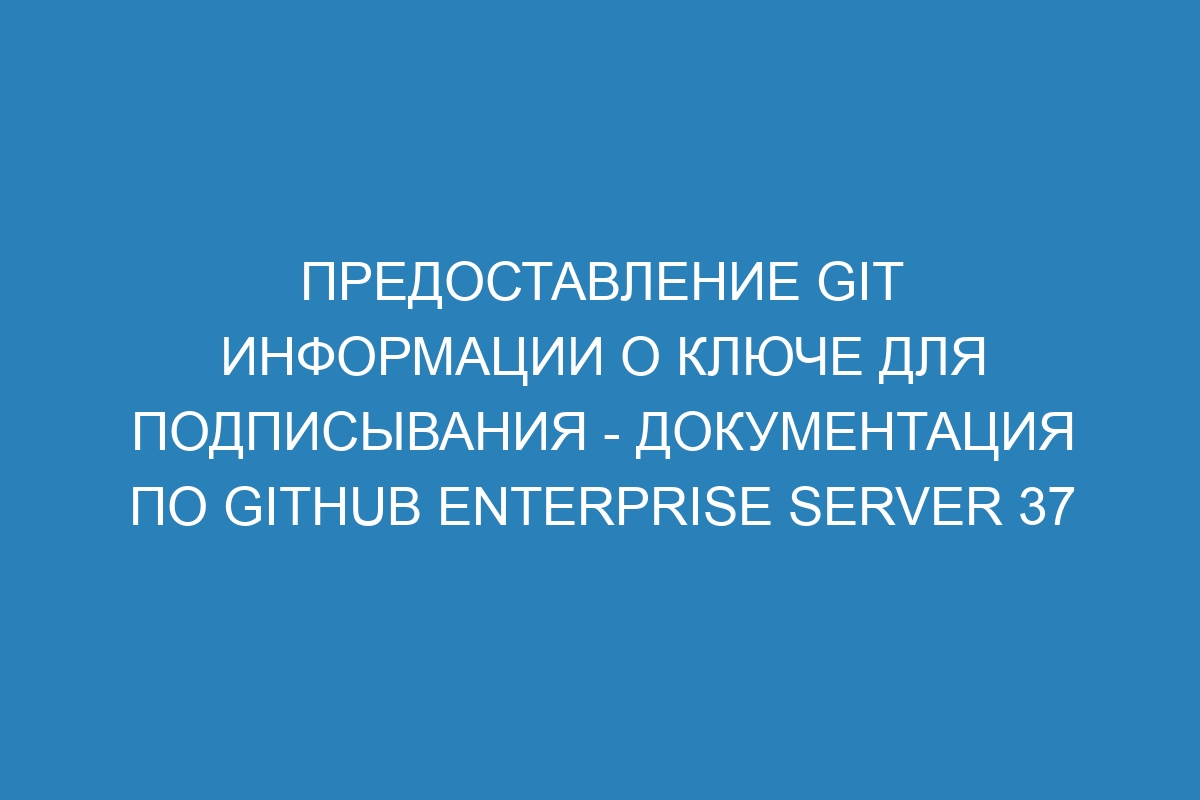 Предоставление Git информации о ключе для подписывания - Документация по GitHub Enterprise Server 37