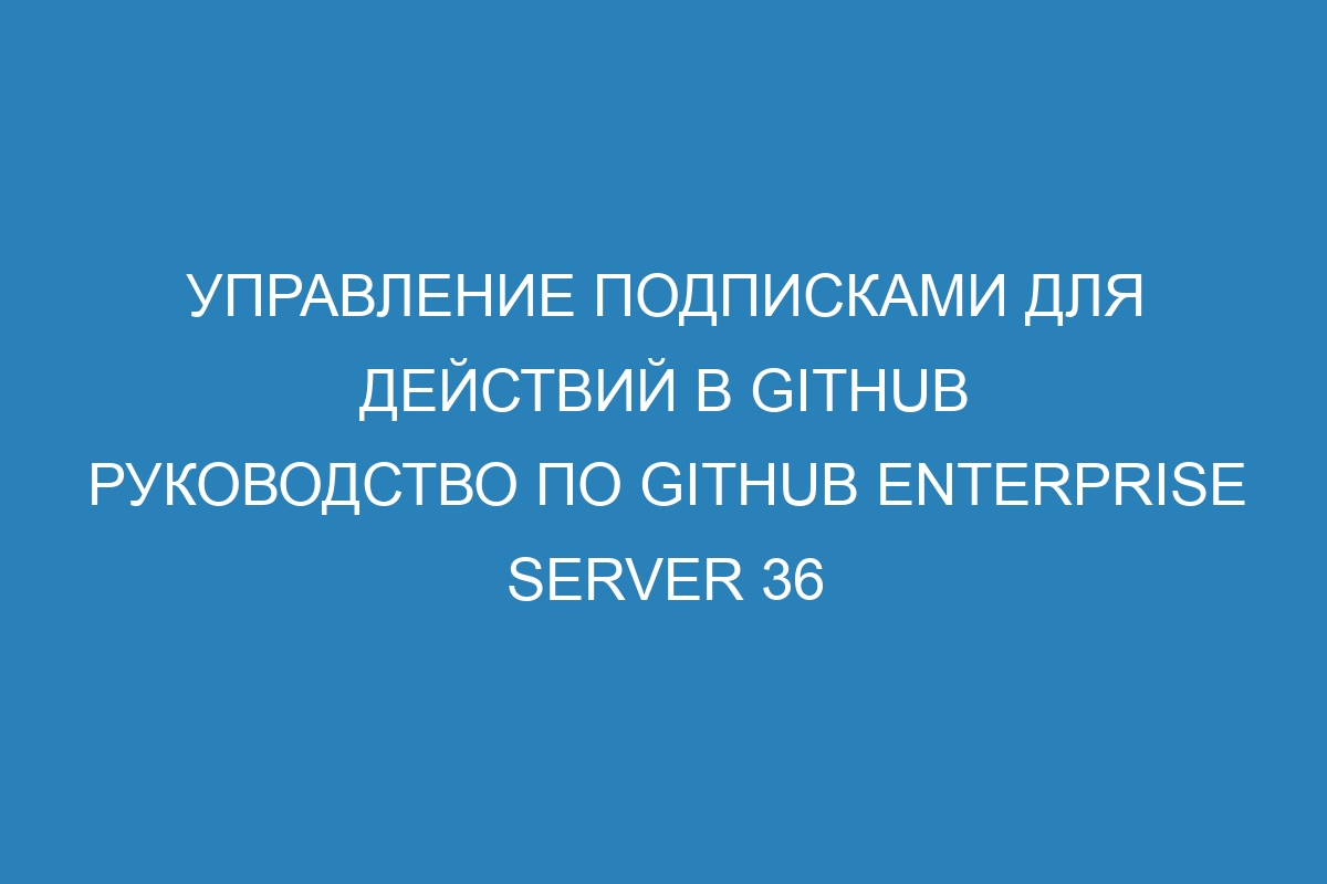 Управление подписками для действий в GitHub Руководство по GitHub Enterprise Server 36