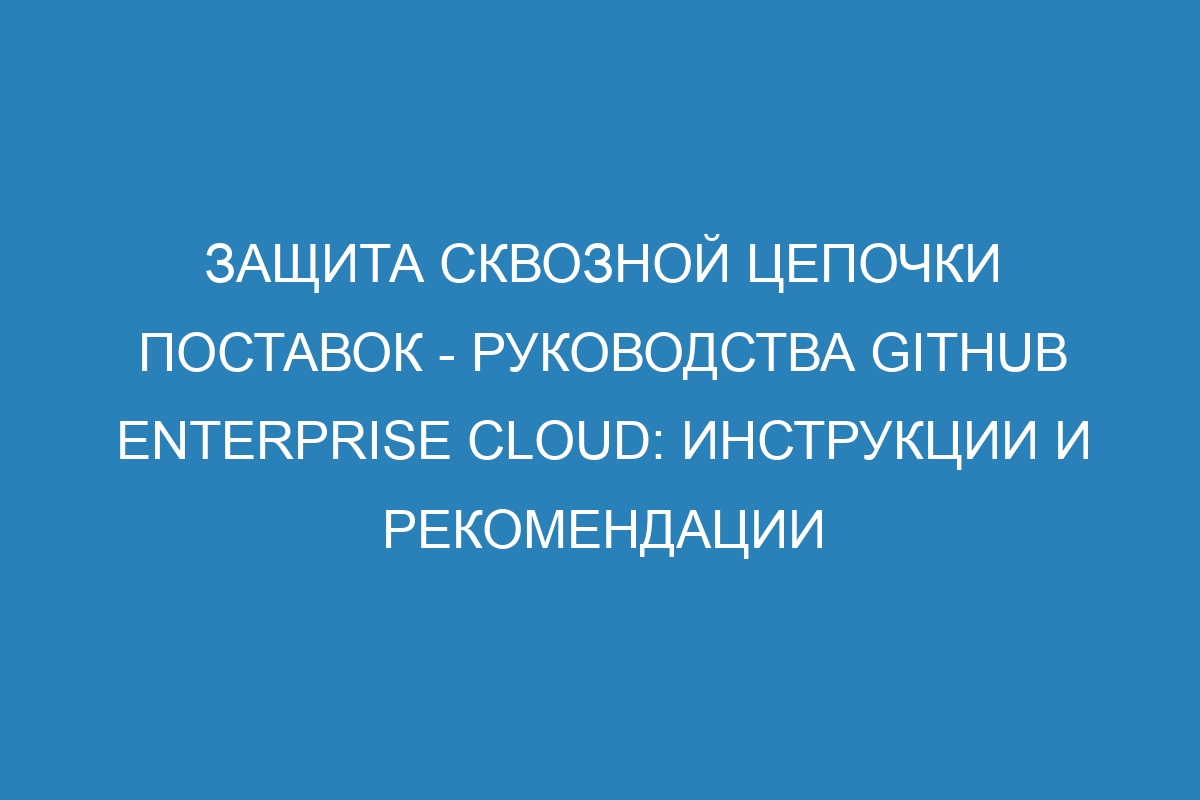 Защита сквозной цепочки поставок - Руководства GitHub Enterprise Cloud: инструкции и рекомендации