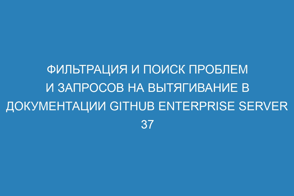 Фильтрация и поиск проблем и запросов на вытягивание в документации GitHub Enterprise Server 37