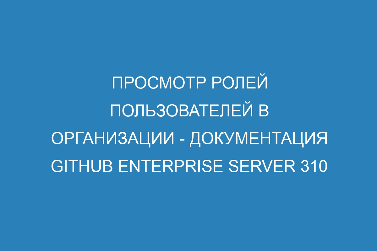 Просмотр ролей пользователей в организации - документация GitHub Enterprise Server 310