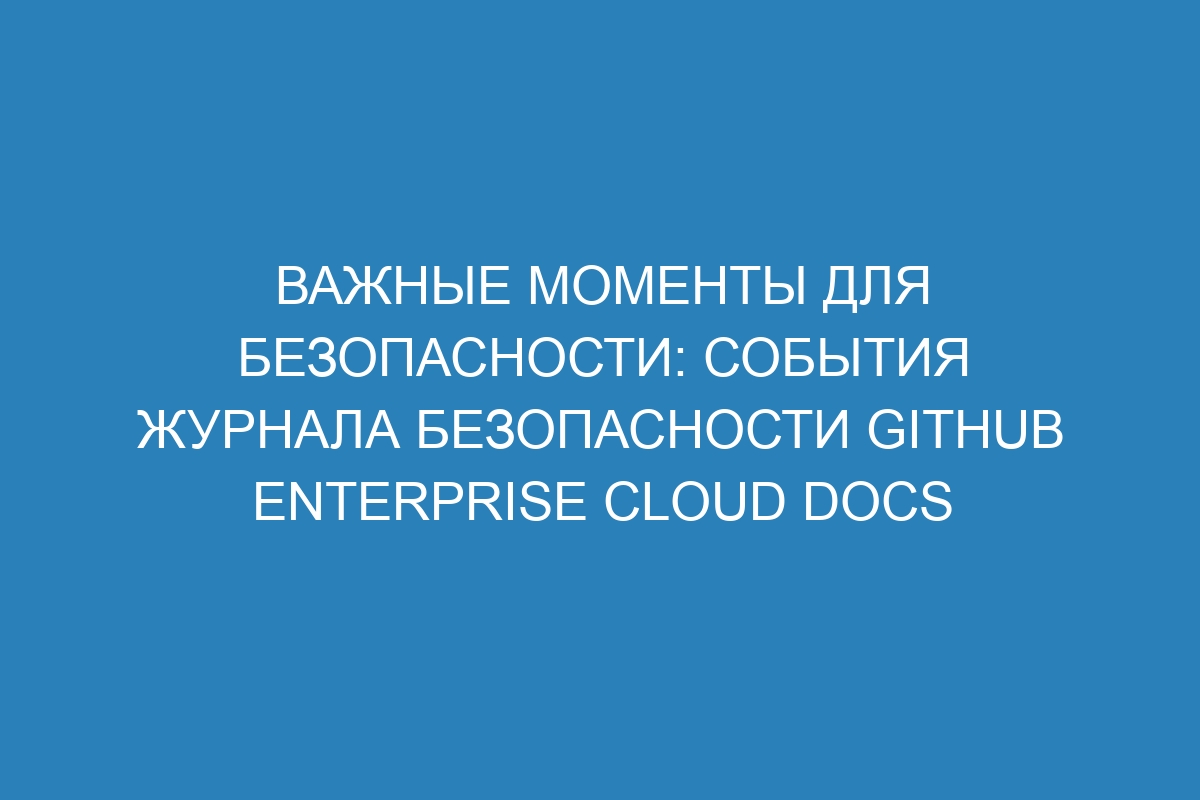 Важные моменты для безопасности: события журнала безопасности GitHub Enterprise Cloud Docs