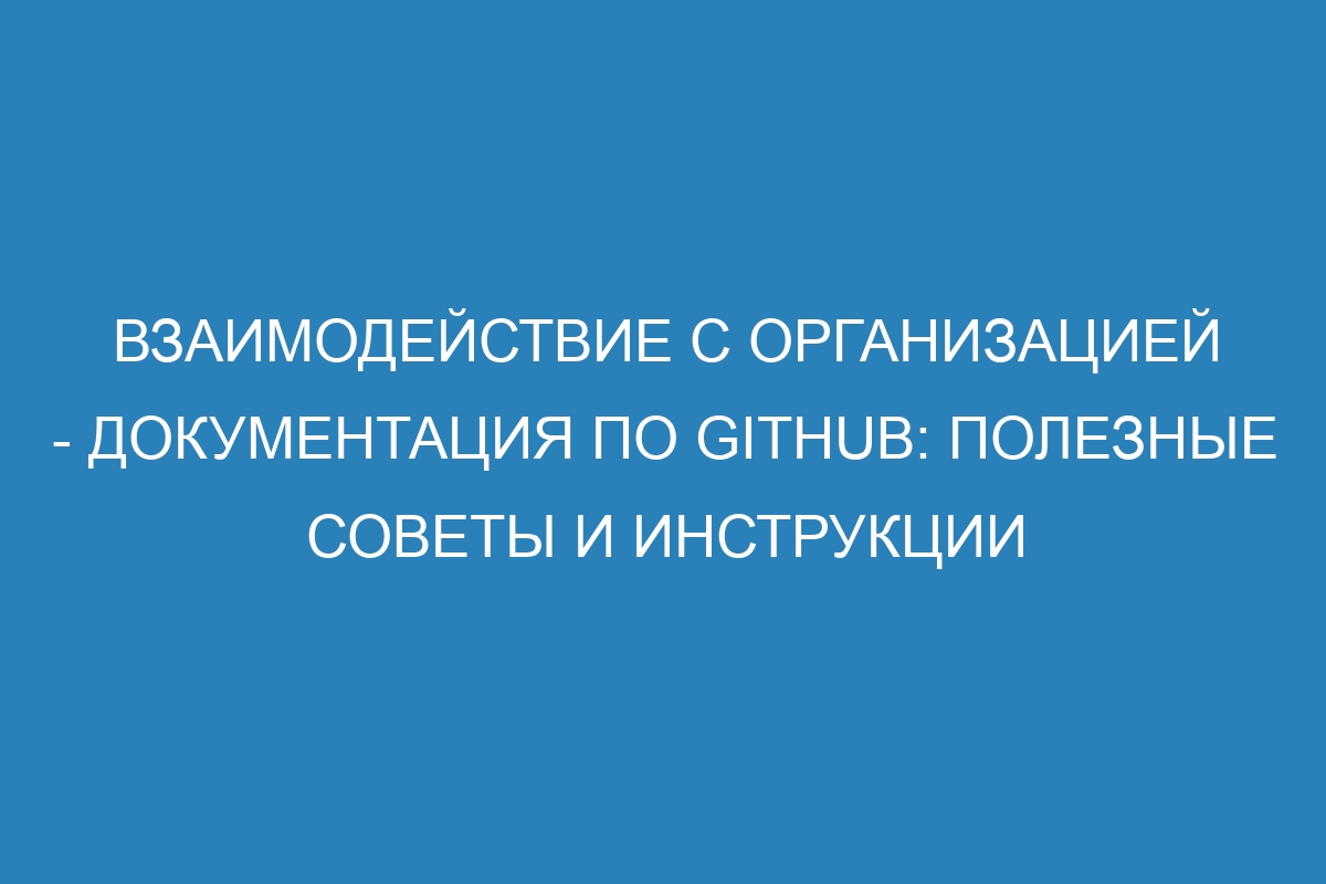Взаимодействие с организацией - документация по GitHub: полезные советы и инструкции