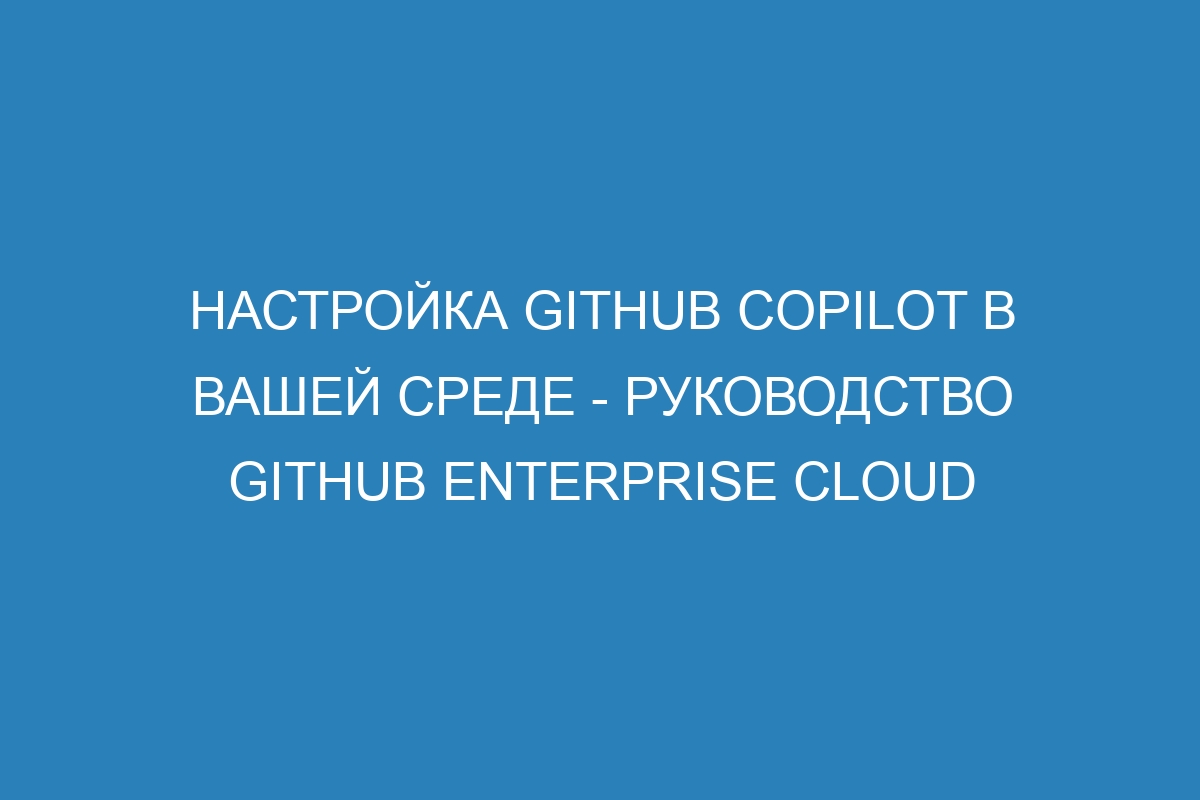 Настройка GitHub Copilot в вашей среде - руководство GitHub Enterprise Cloud