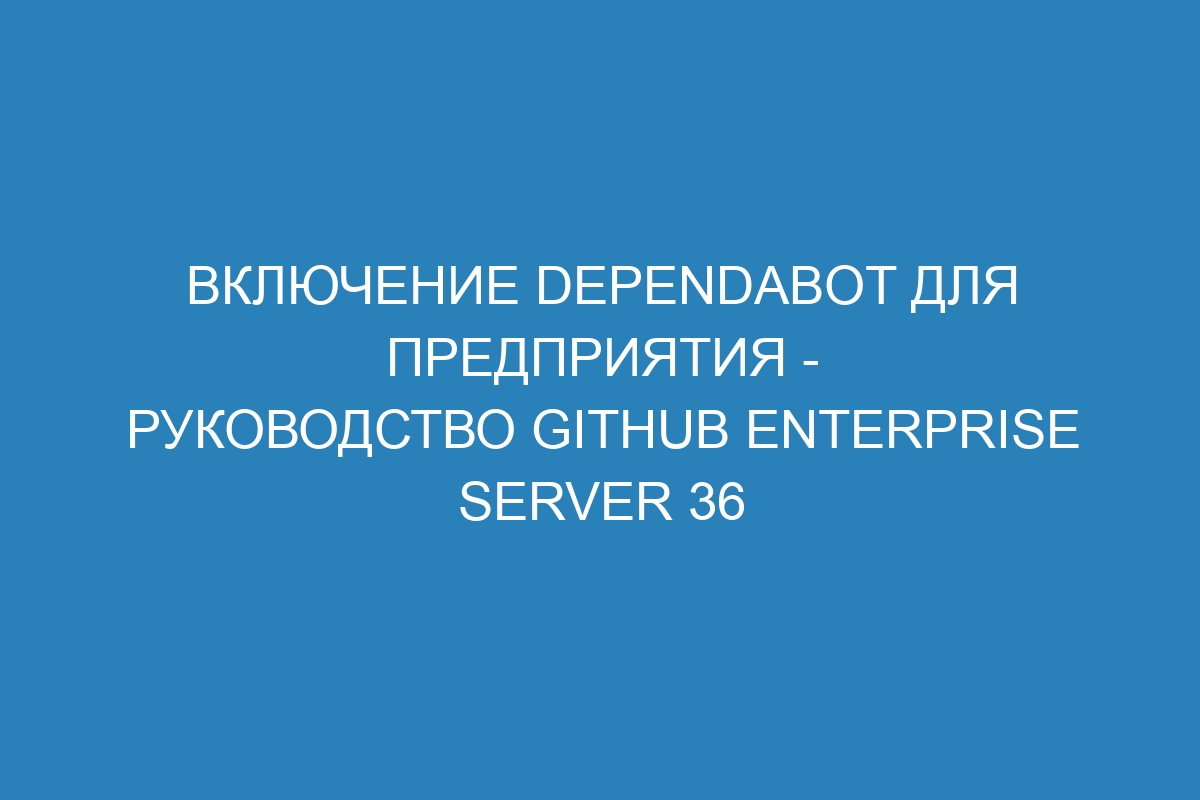 Включение Dependabot для предприятия - Руководство GitHub Enterprise Server 36