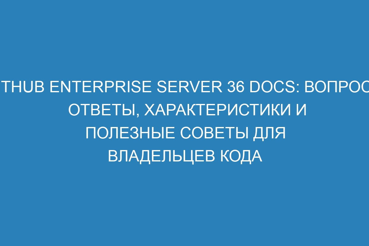 GitHub Enterprise Server 36 Docs: Вопросы, ответы, характеристики и полезные советы для владельцев кода