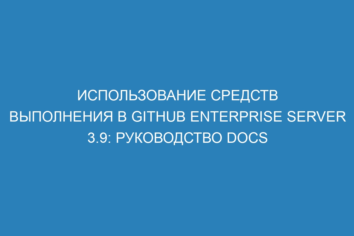 Использование средств выполнения в GitHub Enterprise Server 3.9: руководство Docs