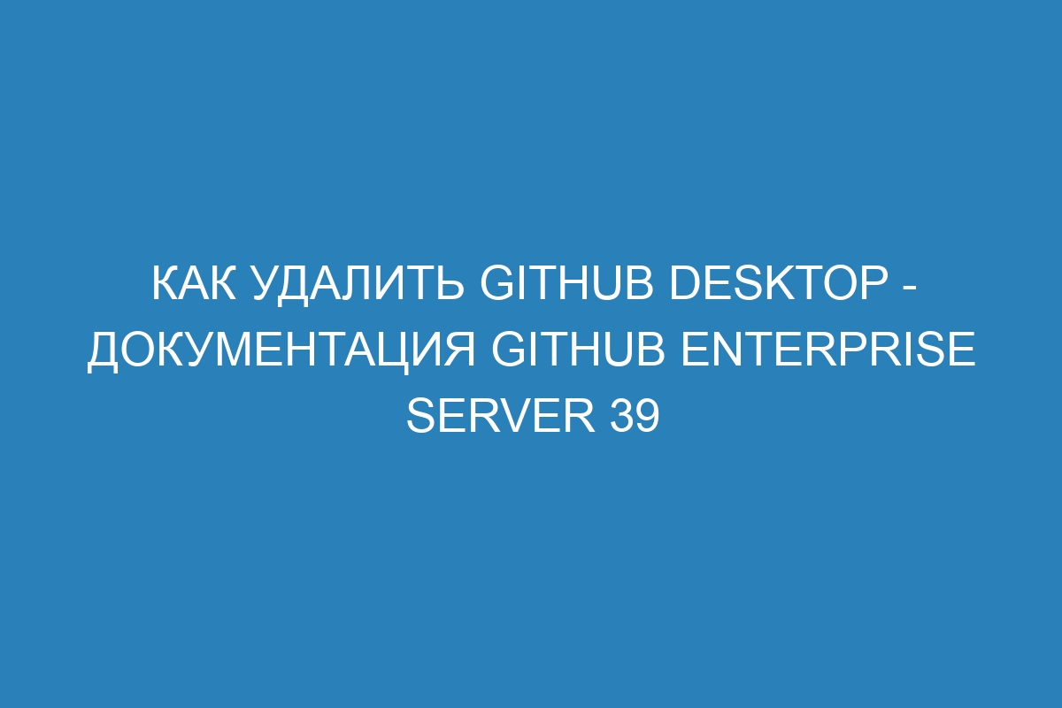 Как удалить GitHub Desktop - документация GitHub Enterprise Server 39