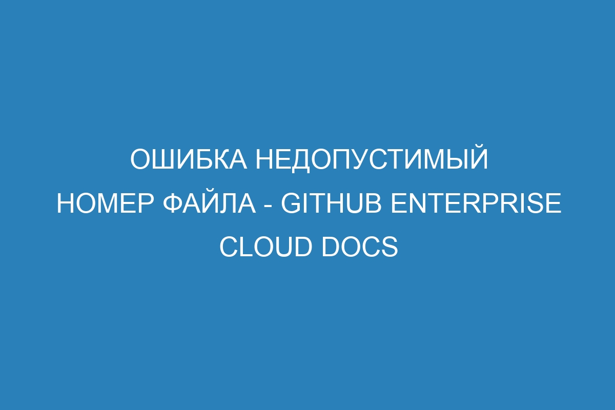 Ошибка недопустимый номер файла - GitHub Enterprise Cloud Docs