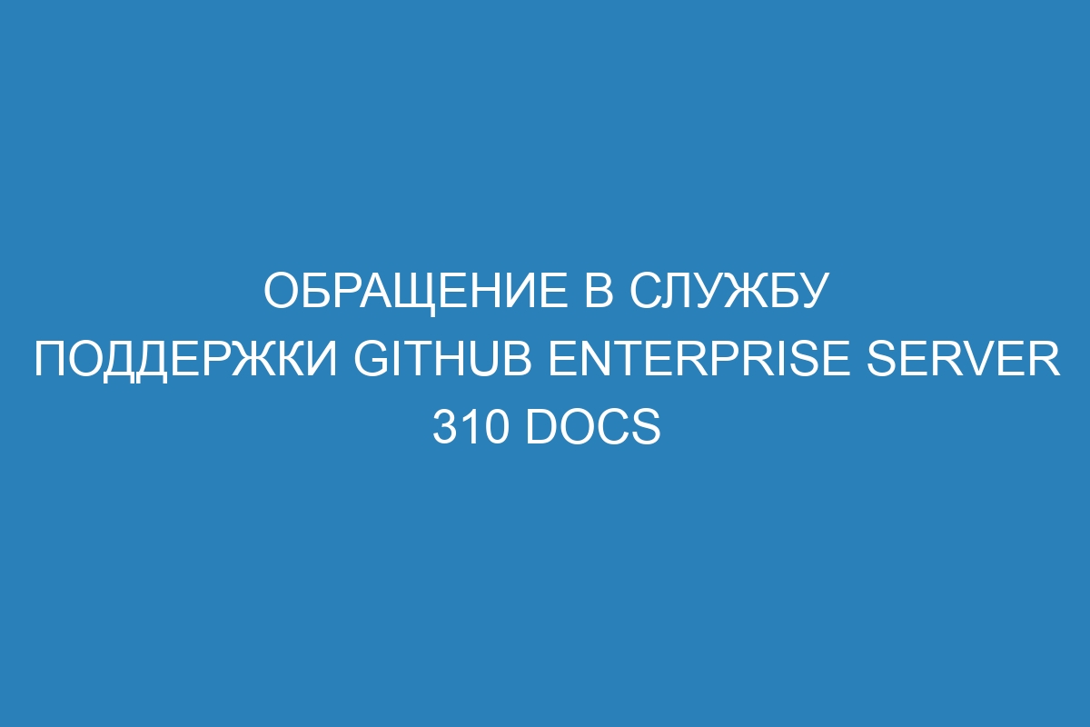 Обращение в службу поддержки GitHub Enterprise Server 310 Docs