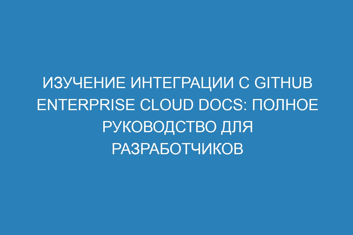 Изучение интеграции с GitHub Enterprise Cloud Docs: полное руководство для разработчиков