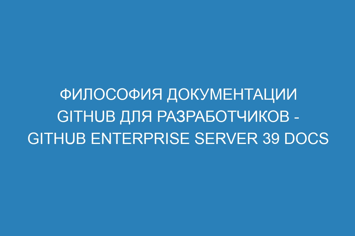 Философия документации GitHub для разработчиков - GitHub Enterprise Server 39 Docs