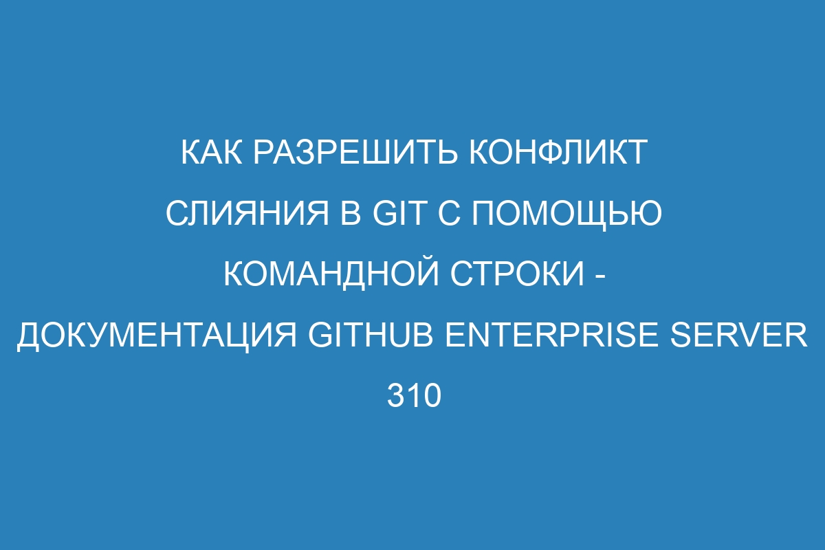 Как разрешить конфликт слияния в Git с помощью командной строки - документация GitHub Enterprise Server 310