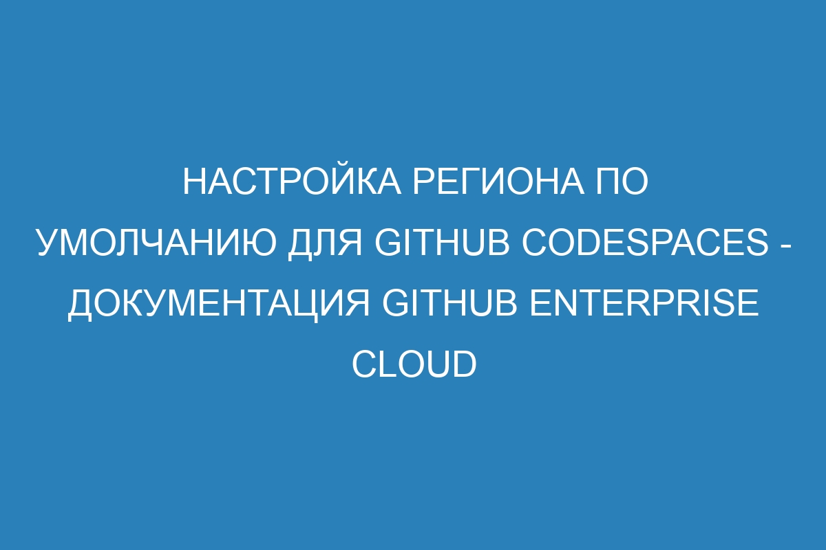 Настройка региона по умолчанию для GitHub Codespaces - документация GitHub Enterprise Cloud