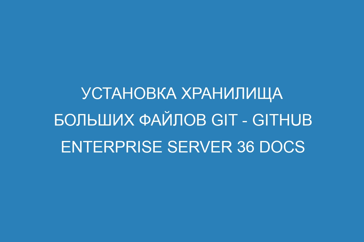 Установка хранилища больших файлов Git - GitHub Enterprise Server 36 Docs