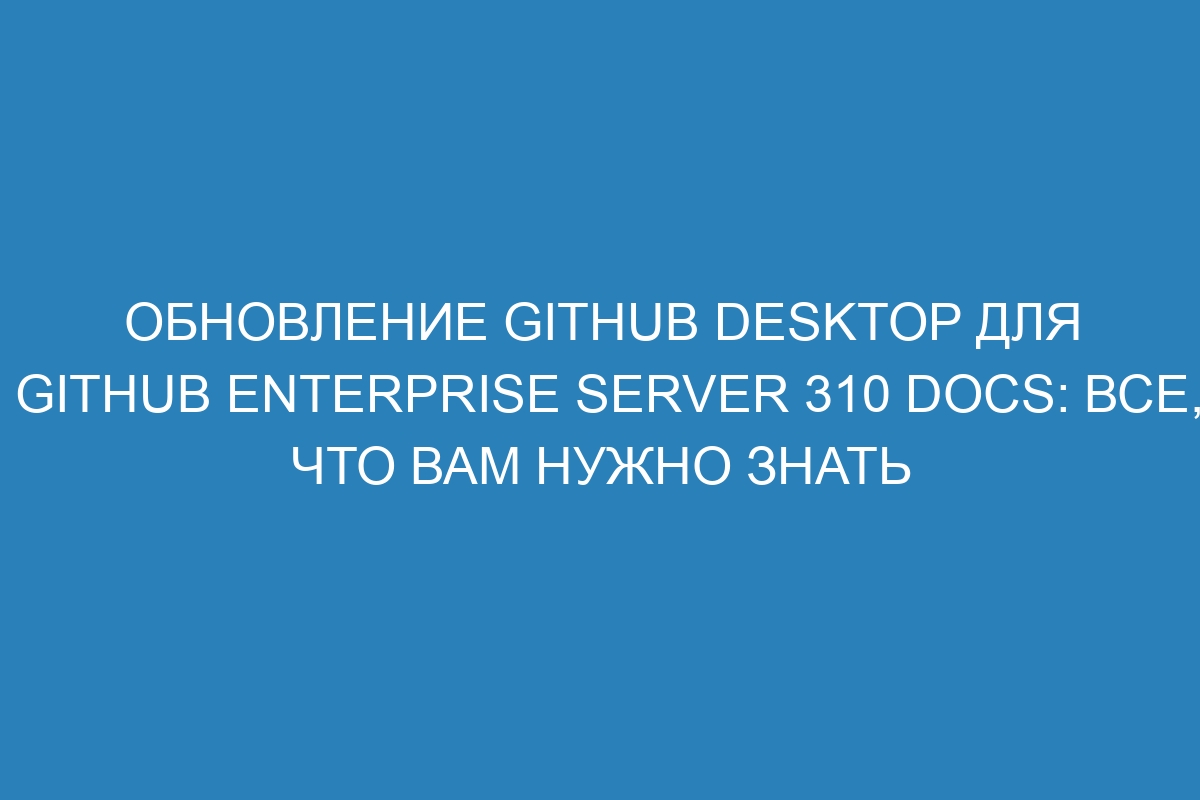 Обновление GitHub Desktop для GitHub Enterprise Server 310 Docs: все, что вам нужно знать