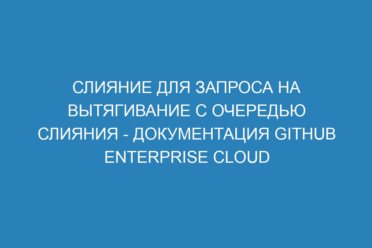 Слияние для запроса на вытягивание с очередью слияния - документация GitHub Enterprise Cloud