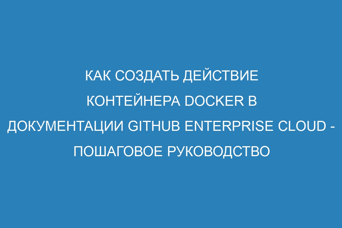 Как создать действие контейнера Docker в документации GitHub Enterprise Cloud - пошаговое руководство