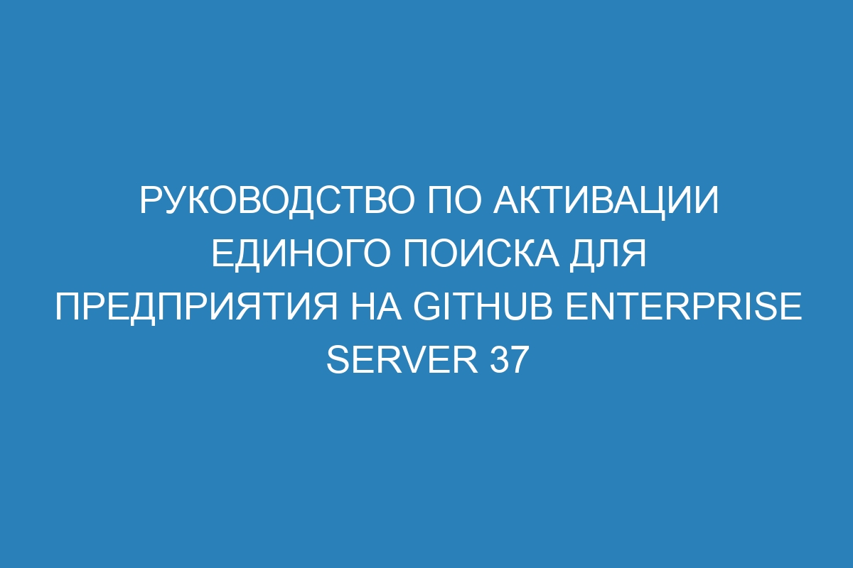 Руководство по активации единого поиска для предприятия на GitHub Enterprise Server 37