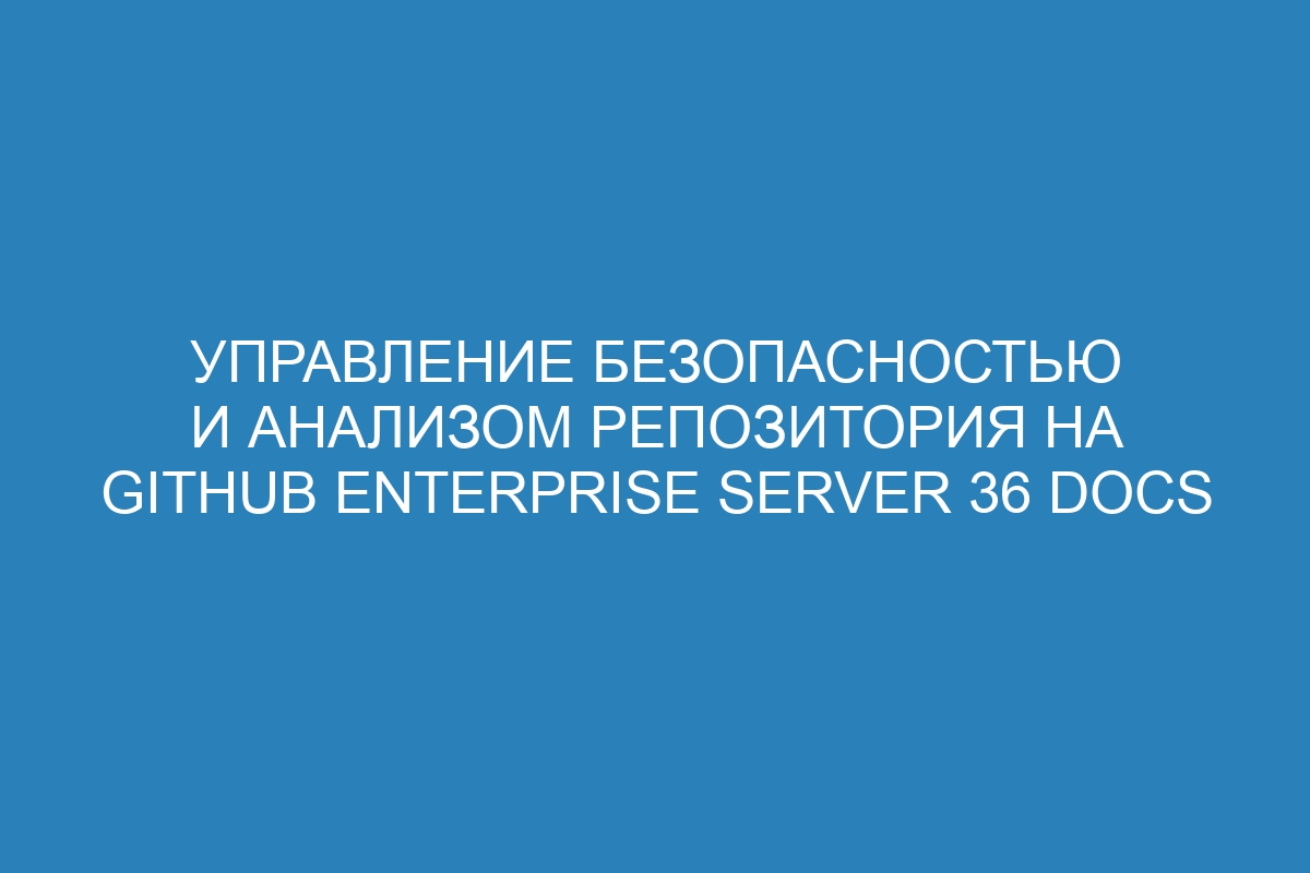 Управление безопасностью и анализом репозитория на GitHub Enterprise Server 36 Docs