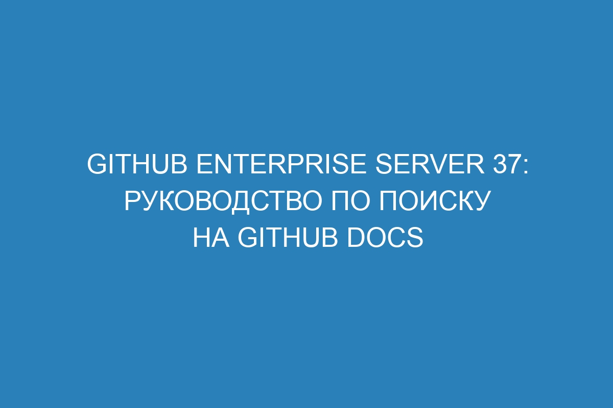 GitHub Enterprise Server 37: руководство по поиску на GitHub Docs