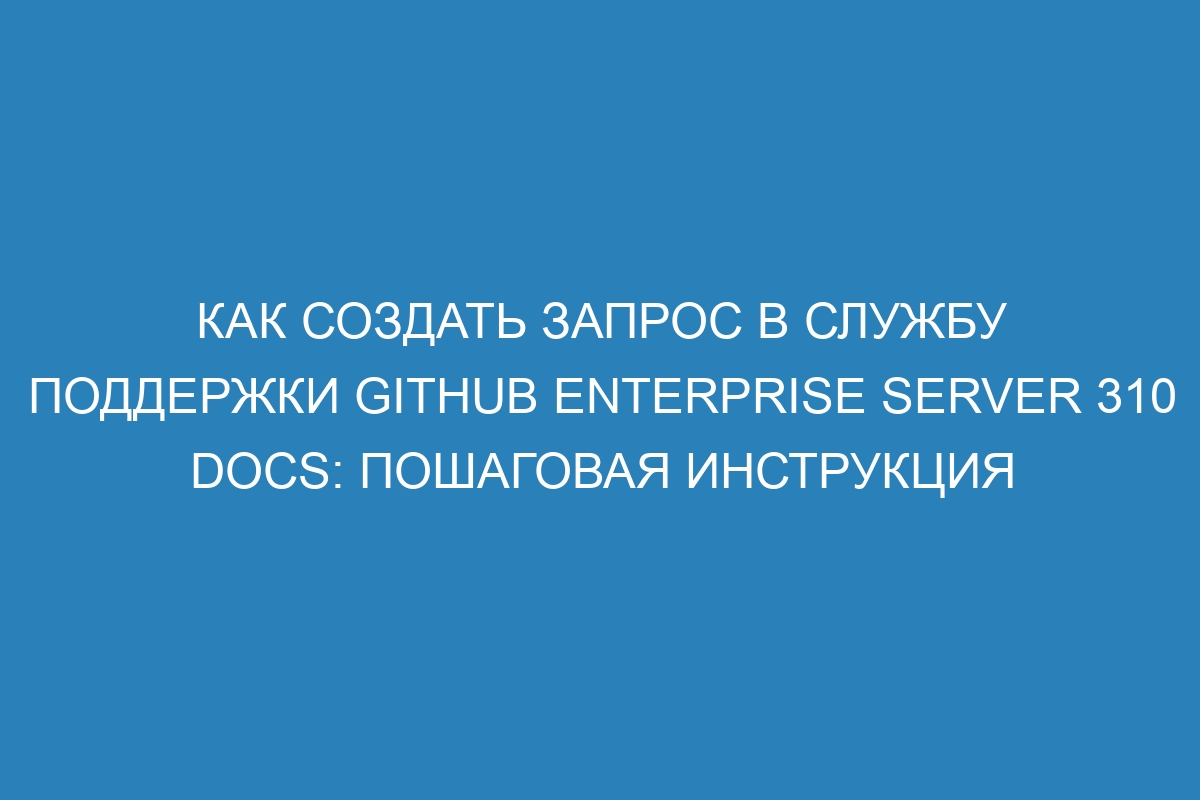 Как создать запрос в службу поддержки GitHub Enterprise Server 310 Docs: пошаговая инструкция