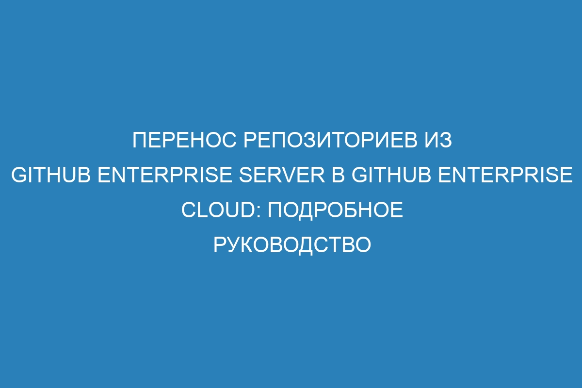 Перенос репозиториев из GitHub Enterprise Server в GitHub Enterprise Cloud: подробное руководство