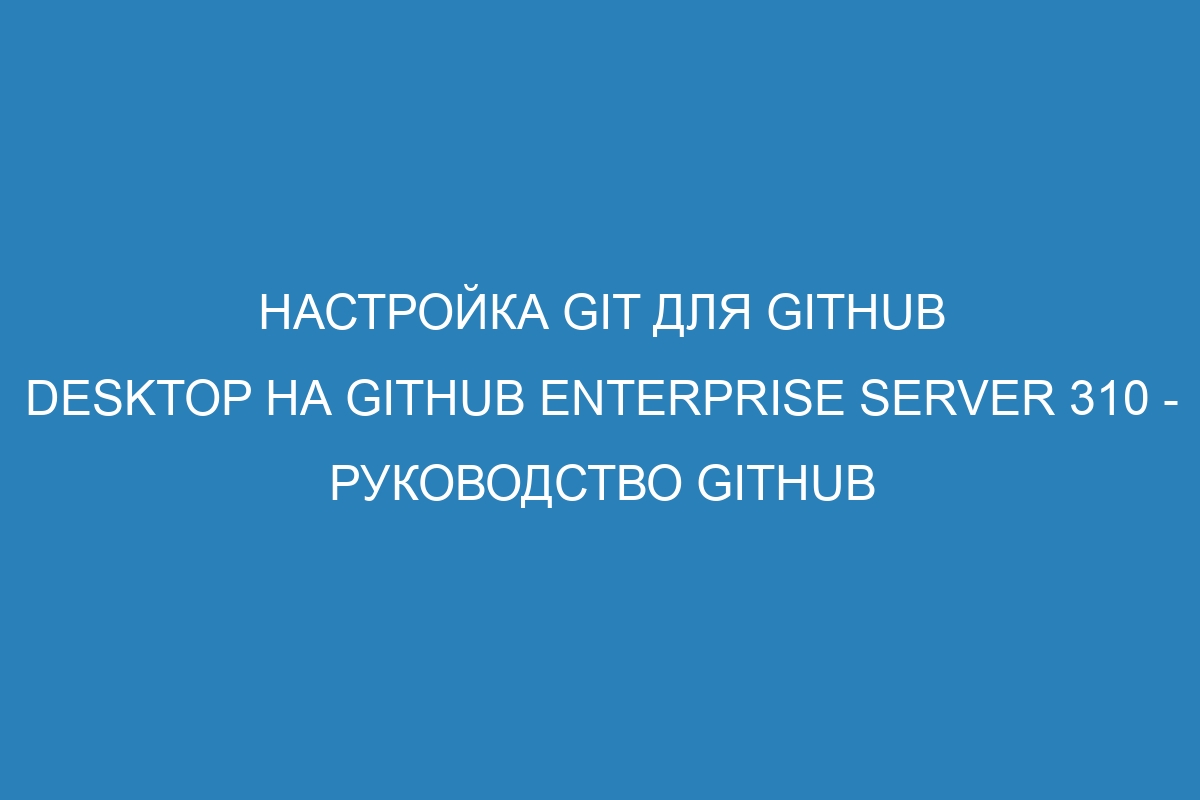 Настройка Git для GitHub Desktop на GitHub Enterprise Server 310 - Руководство GitHub