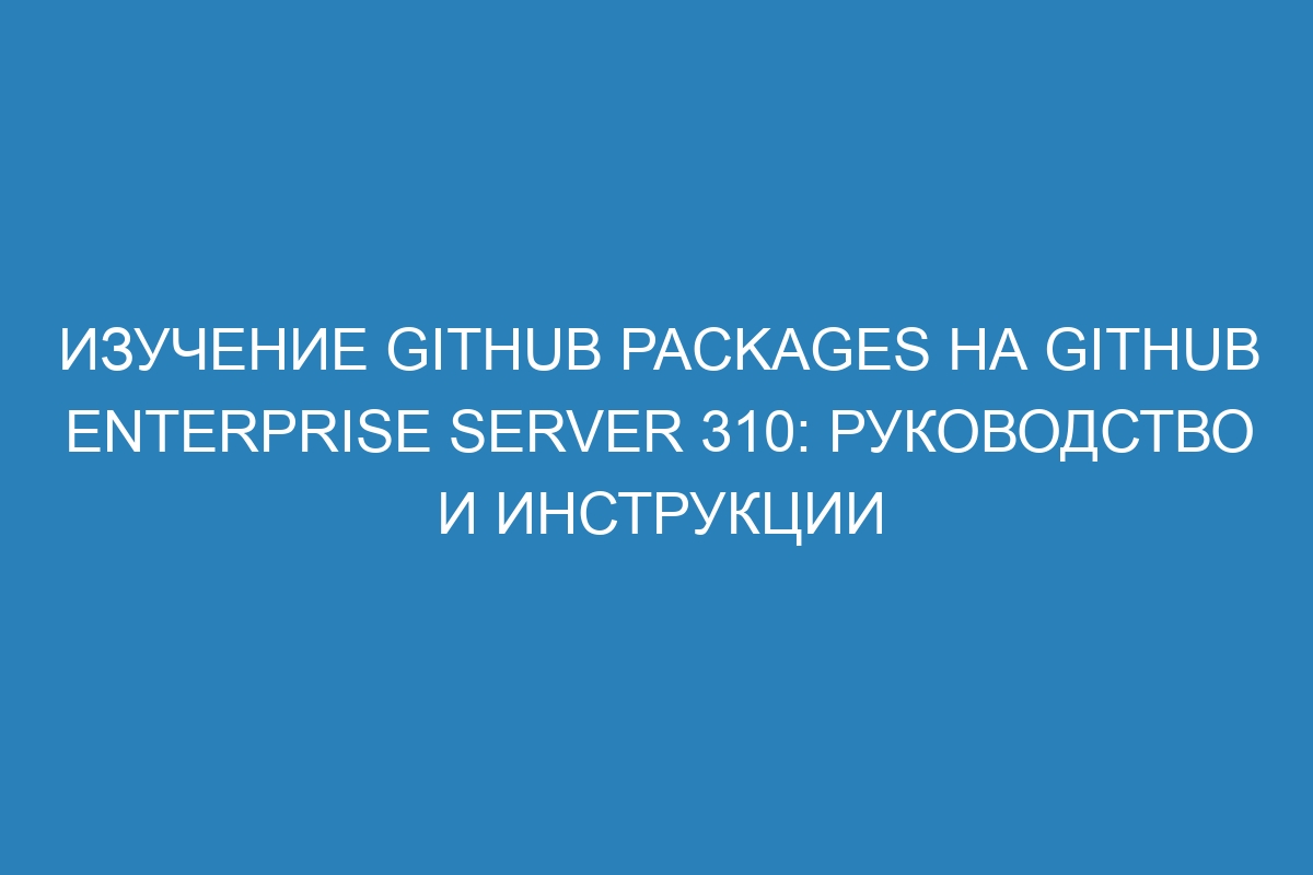 Изучение GitHub Packages на GitHub Enterprise Server 310: руководство и инструкции