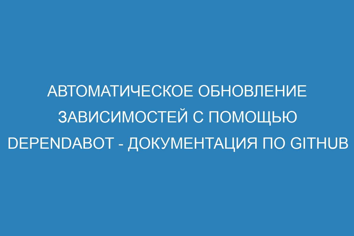 Автоматическое обновление зависимостей с помощью Dependabot - Документация по GitHub