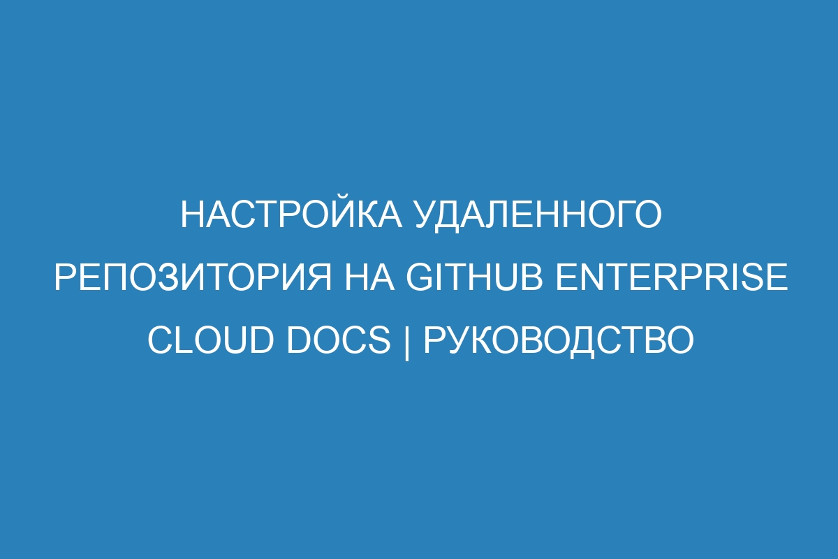 Настройка удаленного репозитория на GitHub Enterprise Cloud Docs | Руководство