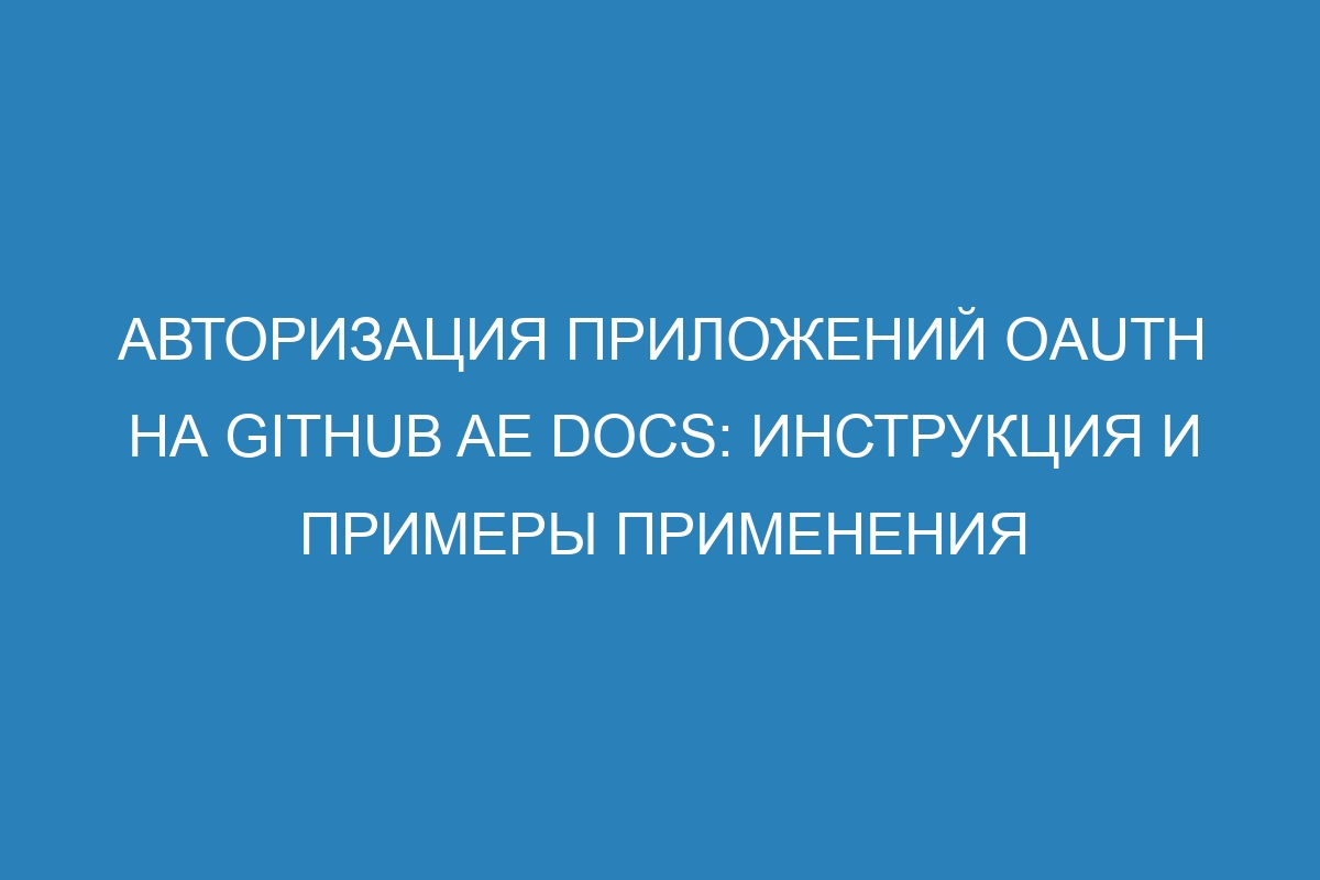 Авторизация приложений OAuth на GitHub AE Docs: инструкция и примеры применения