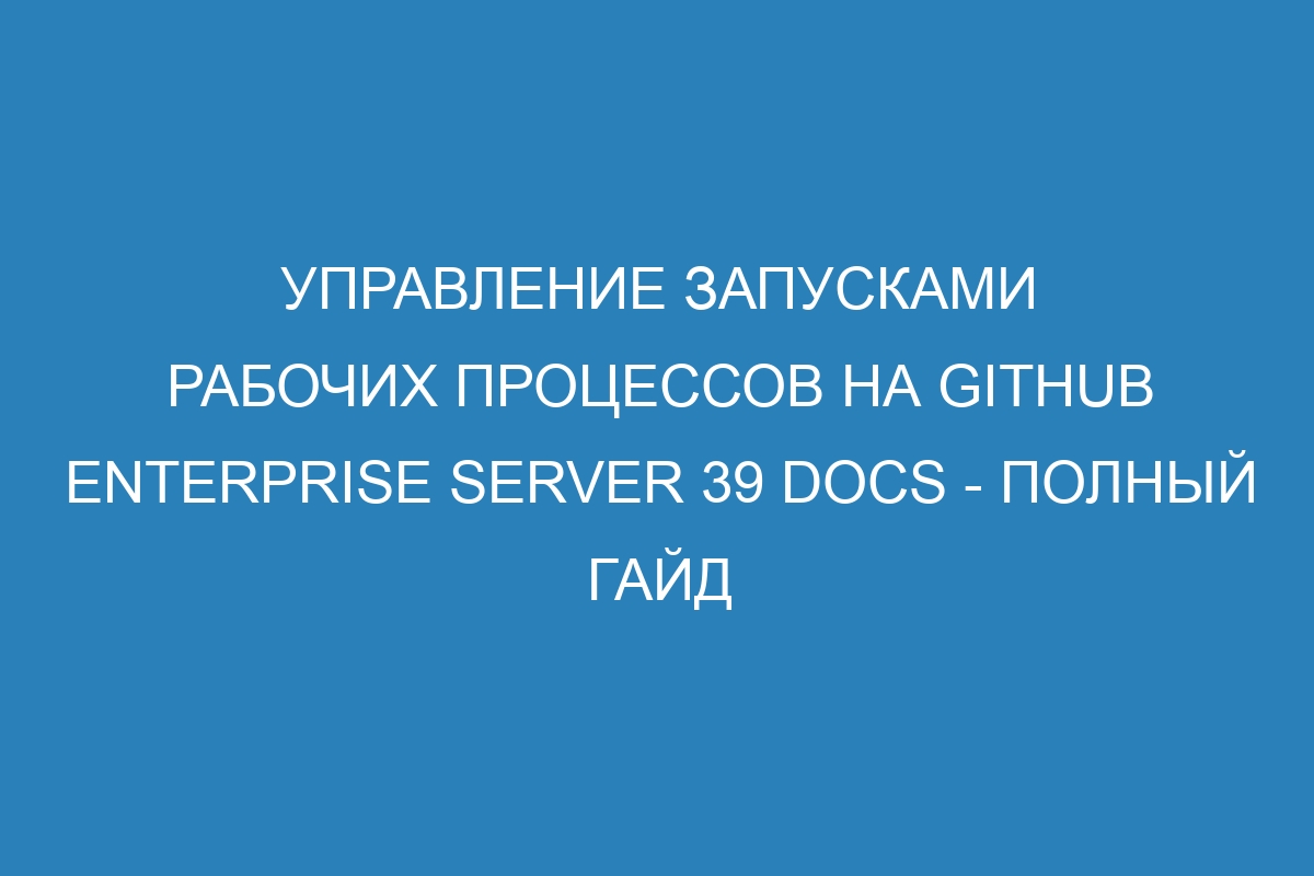 Управление запусками рабочих процессов на GitHub Enterprise Server 39 Docs - полный гайд