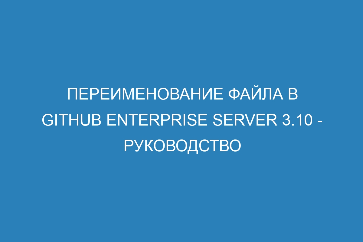 Переименование файла в GitHub Enterprise Server 3.10 - руководство