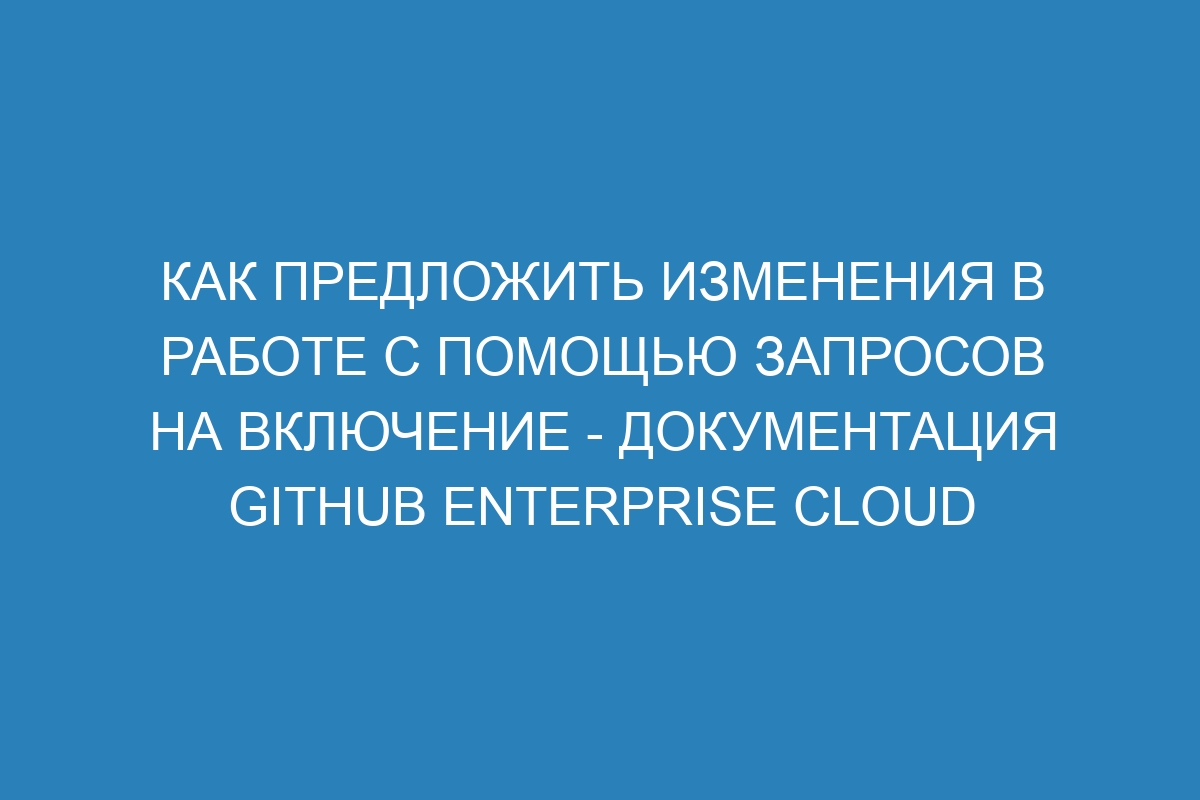 Как предложить изменения в работе с помощью запросов на включение - документация GitHub Enterprise Cloud