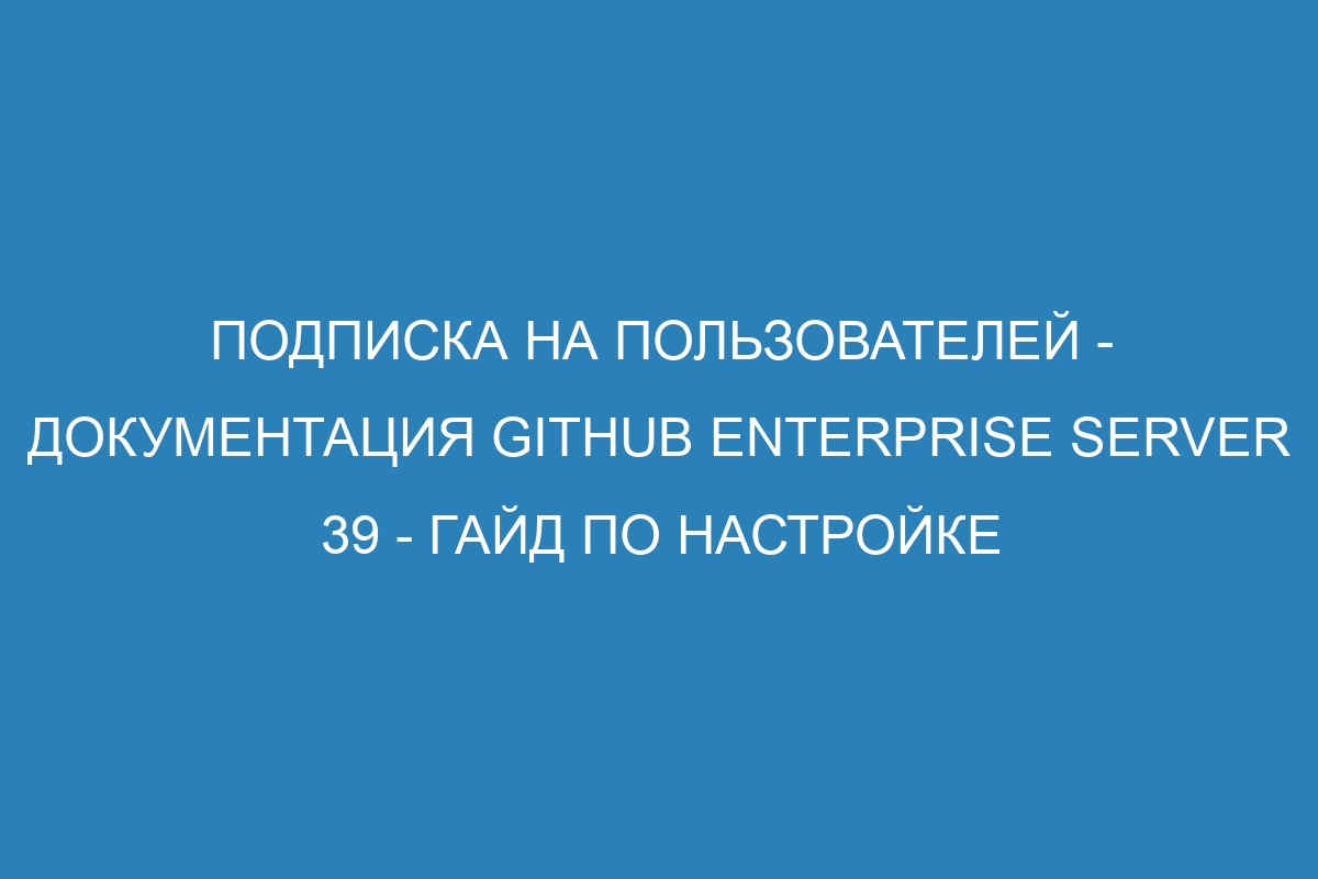 Подписка на пользователей - Документация GitHub Enterprise Server 39 - Гайд по настройке