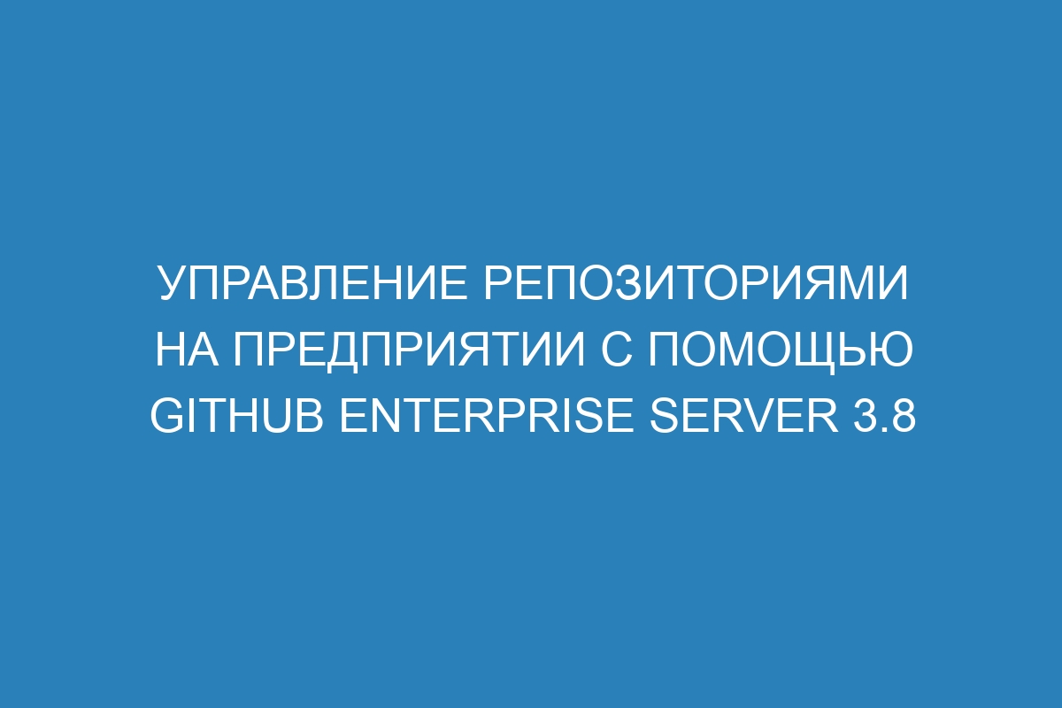 Управление репозиториями на предприятии с помощью GitHub Enterprise Server 3.8