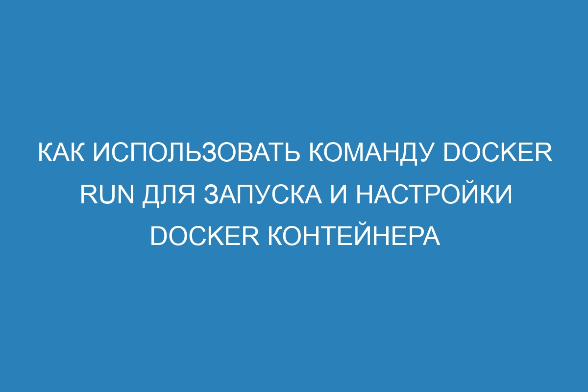 Как использовать команду docker run для запуска и настройки Docker контейнера