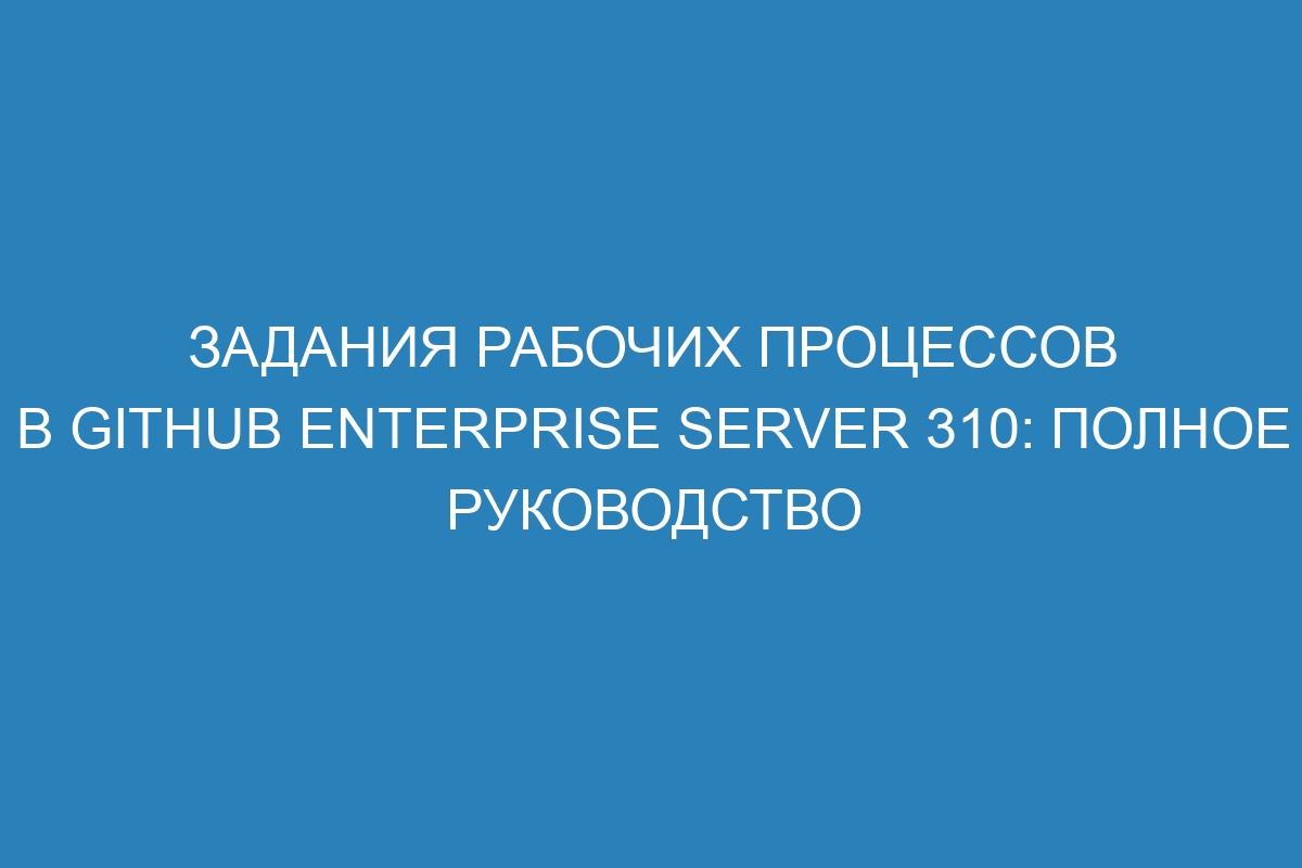 Задания рабочих процессов в GitHub Enterprise Server 310: полное руководство