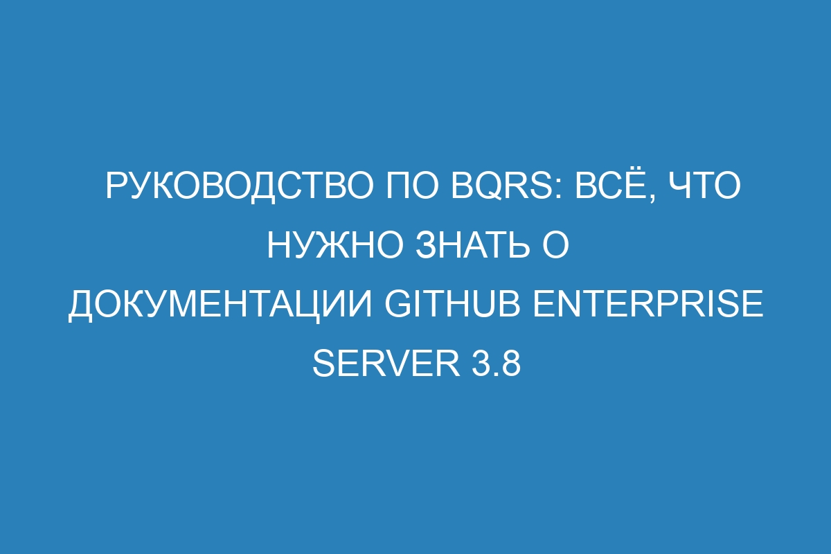 Руководство по bqrs: всё, что нужно знать о документации GitHub Enterprise Server 3.8