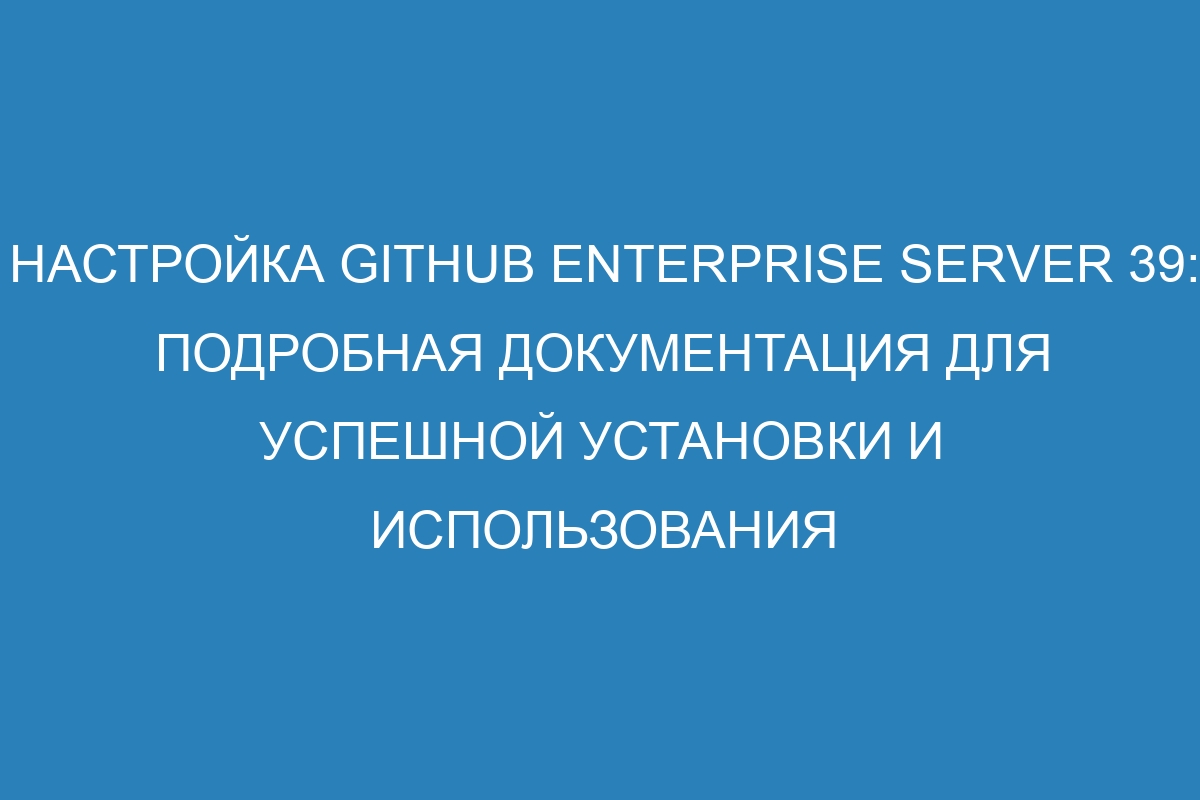 Настройка GitHub Enterprise Server 39: Подробная документация для успешной установки и использования