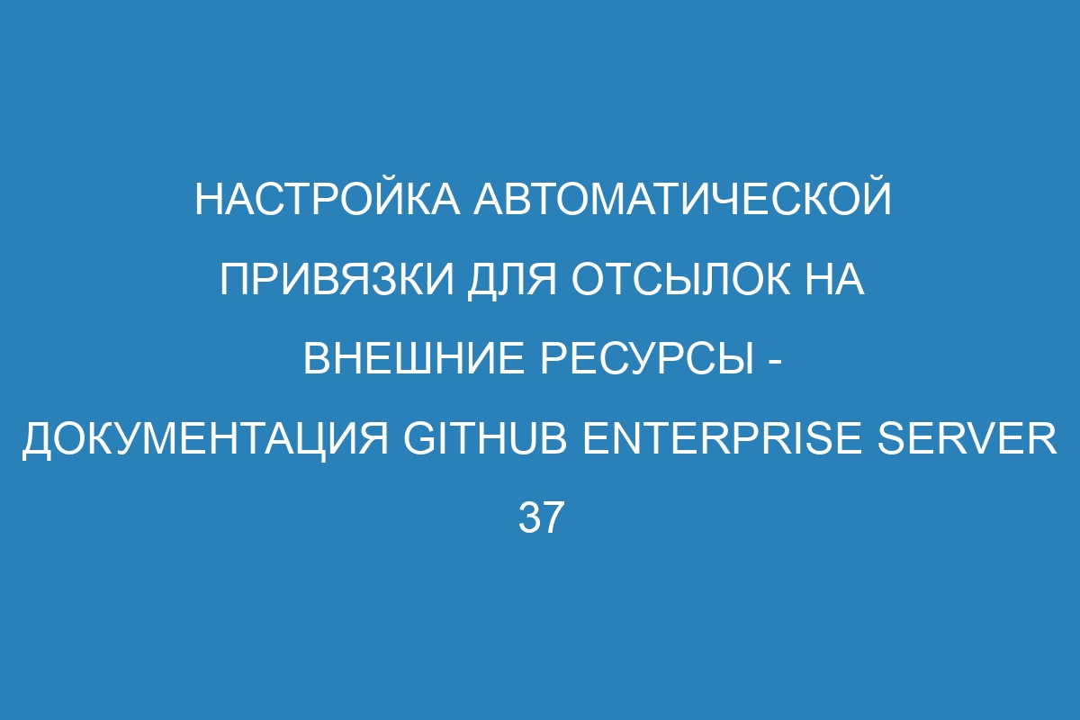 Настройка автоматической привязки для отсылок на внешние ресурсы - Документация GitHub Enterprise Server 37