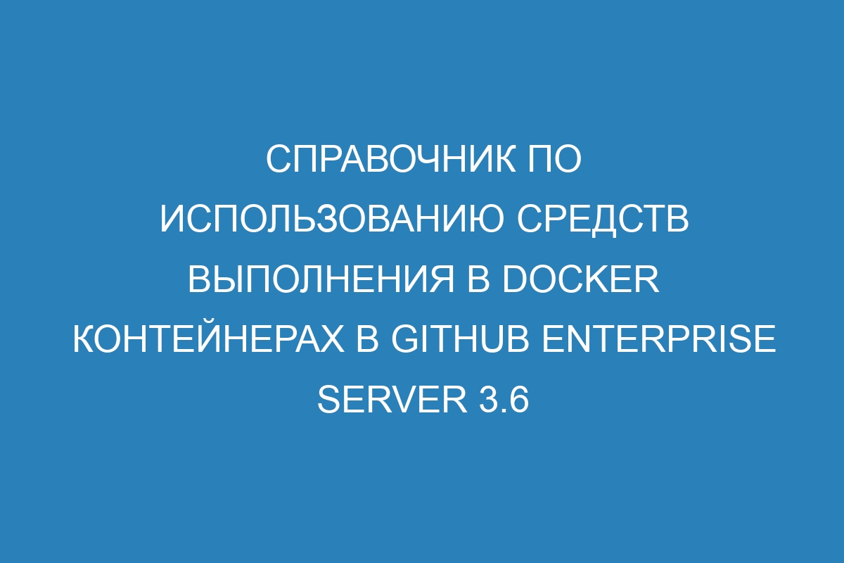 Справочник по использованию средств выполнения в Docker контейнерах в GitHub Enterprise Server 3.6