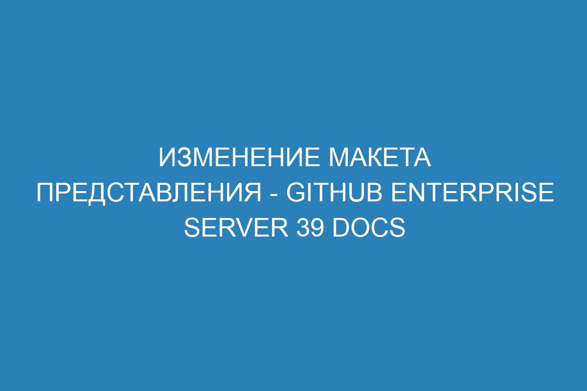 Изменение макета представления - GitHub Enterprise Server 39 Docs