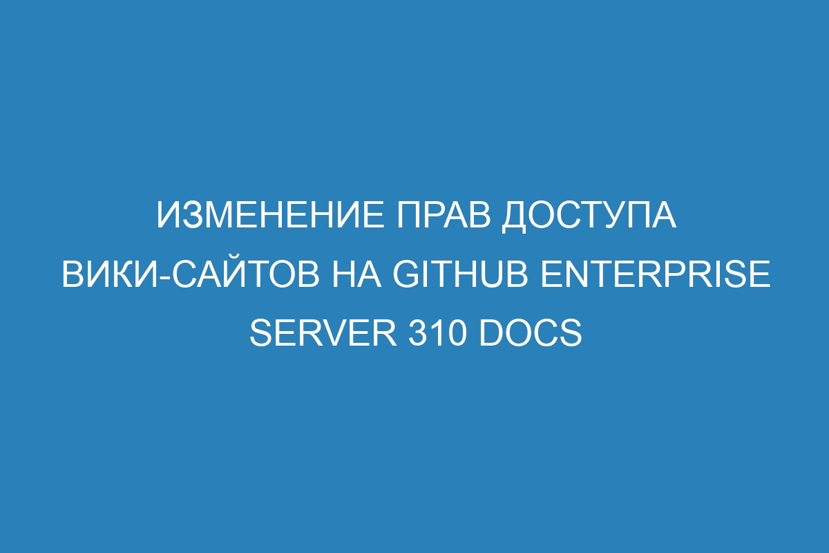 Изменение прав доступа вики-сайтов на GitHub Enterprise Server 310 Docs