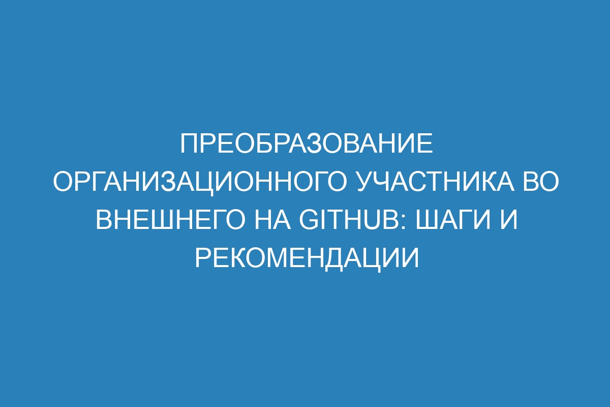 Преобразование организационного участника во внешнего на GitHub: шаги и рекомендации