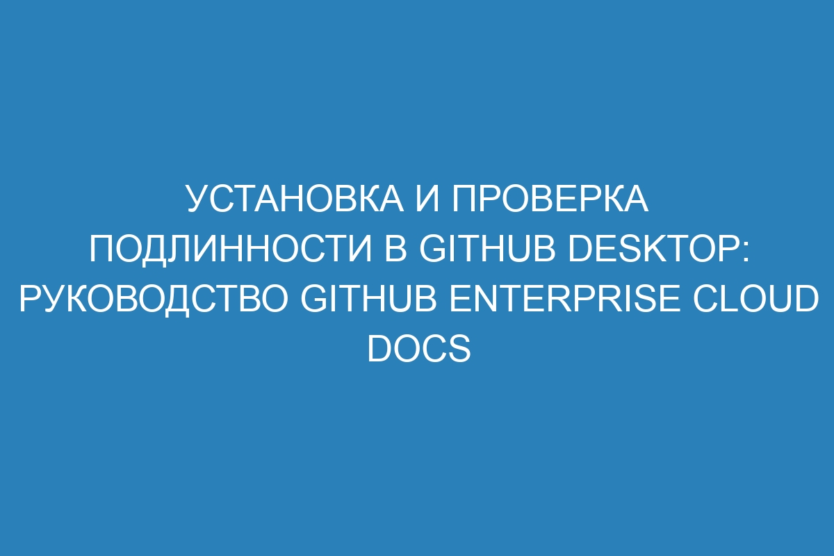 Установка и проверка подлинности в GitHub Desktop: руководство GitHub Enterprise Cloud Docs